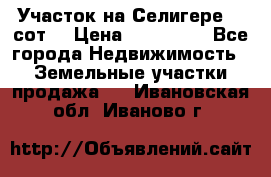 Участок на Селигере 10 сот. › Цена ­ 400 000 - Все города Недвижимость » Земельные участки продажа   . Ивановская обл.,Иваново г.
